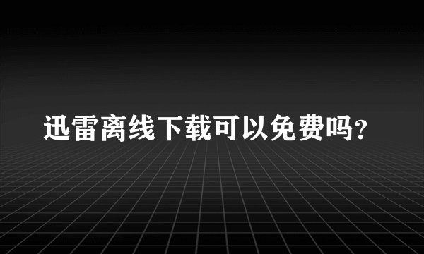 迅雷离线下载可以免费吗？