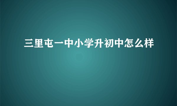 三里屯一中小学升初中怎么样