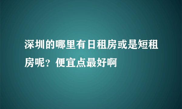 深圳的哪里有日租房或是短租房呢？便宜点最好啊