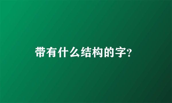 带有什么结构的字？