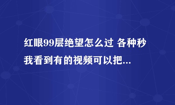 红眼99层绝望怎么过 各种秒 我看到有的视频可以把BOSS平砍到死 红眼能吗 具体怎么操作的 求大神帮忙