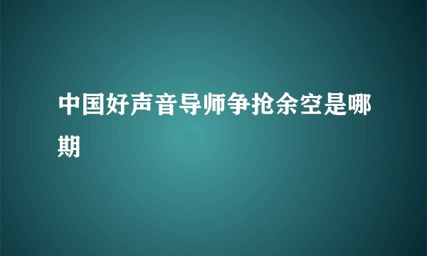 中国好声音导师争抢余空是哪期