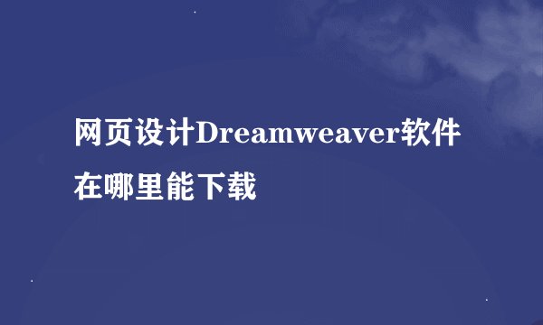 网页设计Dreamweaver软件在哪里能下载