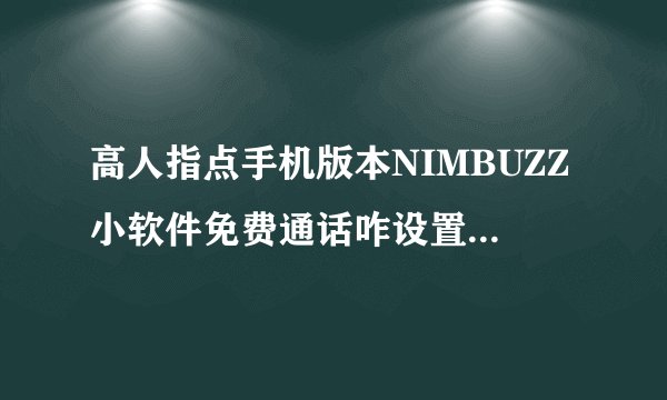 高人指点手机版本NIMBUZZ小软件免费通话咋设置不会啊奖励高分谢谢快急啊谢谢