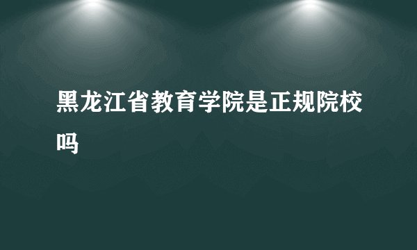 黑龙江省教育学院是正规院校吗