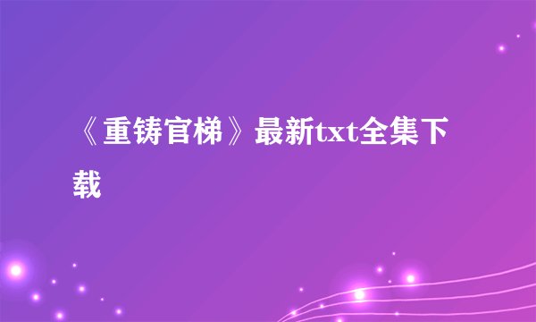 《重铸官梯》最新txt全集下载
