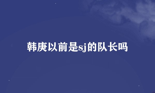 韩庚以前是sj的队长吗