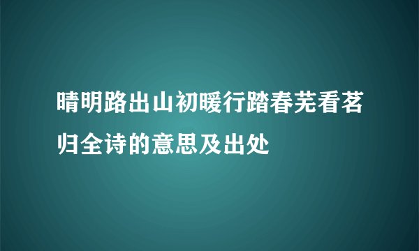 晴明路出山初暖行踏春芜看茗归全诗的意思及出处