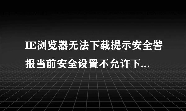 IE浏览器无法下载提示安全警报当前安全设置不允许下载该文件的原因及解决方法