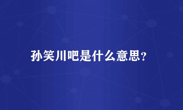 孙笑川吧是什么意思？