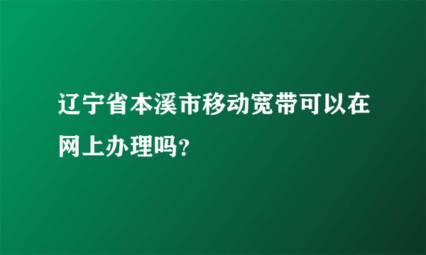 辽宁省本溪市移动宽带可以在网上办理吗？