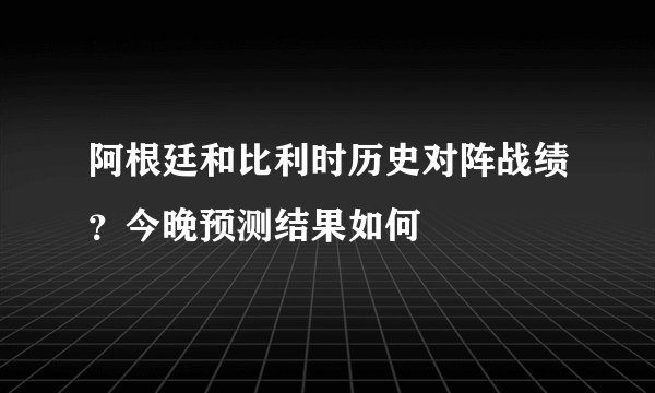 阿根廷和比利时历史对阵战绩？今晚预测结果如何