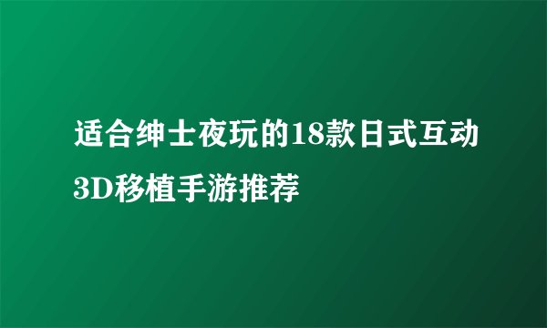 适合绅士夜玩的18款日式互动3D移植手游推荐