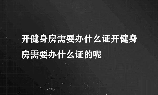 开健身房需要办什么证开健身房需要办什么证的呢