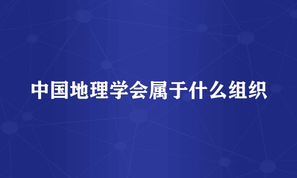 中国地理学会属于什么组织