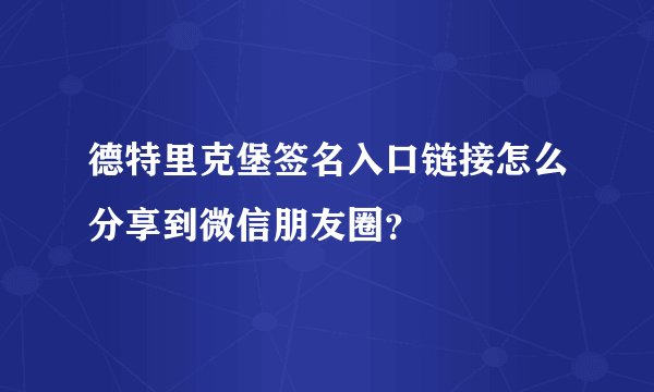 德特里克堡签名入口链接怎么分享到微信朋友圈？