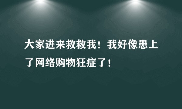 大家进来救救我！我好像患上了网络购物狂症了！