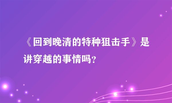 《回到晚清的特种狙击手》是讲穿越的事情吗？