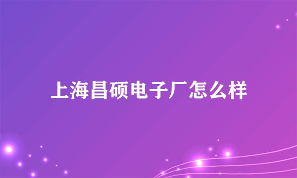 上海昌硕电子厂怎么样