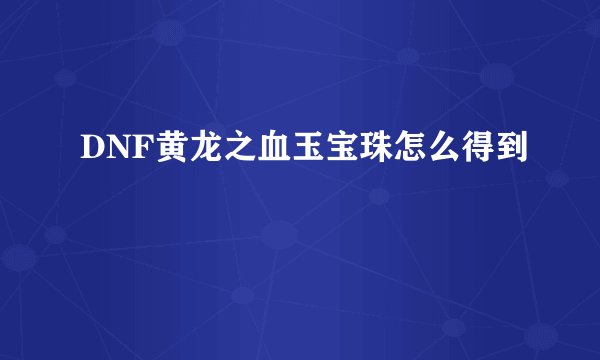DNF黄龙之血玉宝珠怎么得到