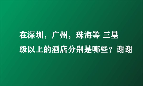 在深圳，广州，珠海等 三星级以上的酒店分别是哪些？谢谢