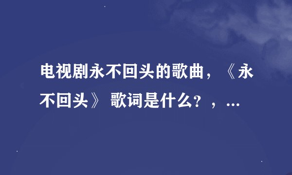 电视剧永不回头的歌曲，《永不回头》 歌词是什么？，全部歌词。