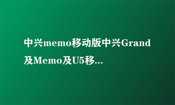 中兴memo移动版中兴Grand及Memo及U5移动版的质量好吗