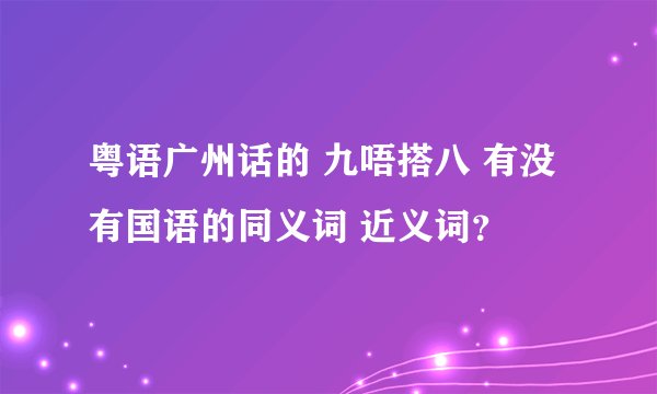粤语广州话的 九唔搭八 有没有国语的同义词 近义词？