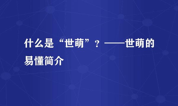 什么是“世萌”？——世萌的易懂简介