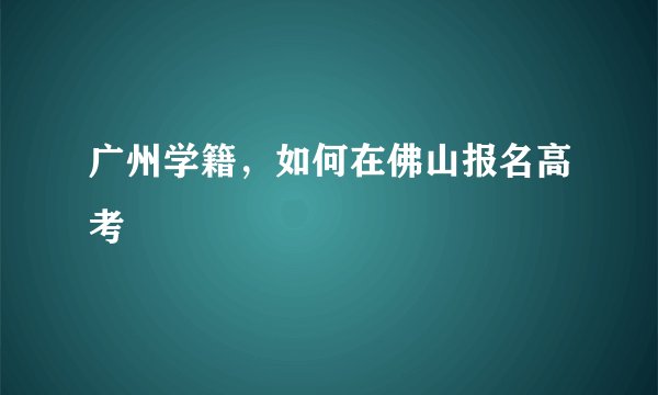 广州学籍，如何在佛山报名高考
