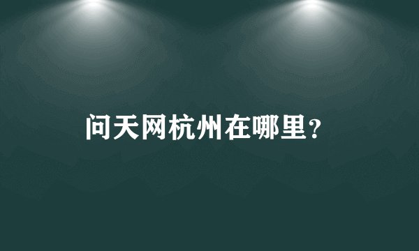 问天网杭州在哪里？