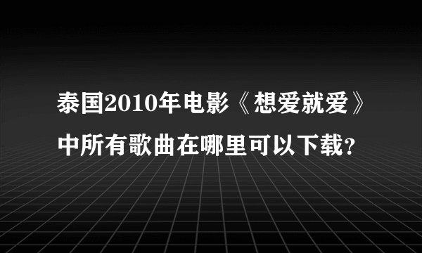 泰国2010年电影《想爱就爱》中所有歌曲在哪里可以下载？