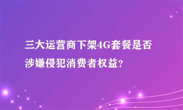 三大运营商下架4G套餐是否涉嫌侵犯消费者权益？