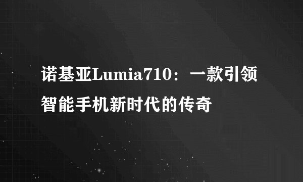 诺基亚Lumia710：一款引领智能手机新时代的传奇