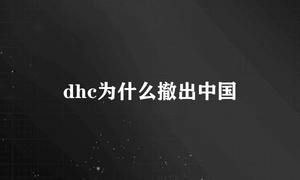 dhc为什么撤出中国