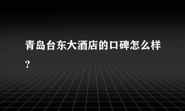 青岛台东大酒店的口碑怎么样？