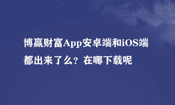 博赢财富App安卓端和iOS端都出来了么？在哪下载呢