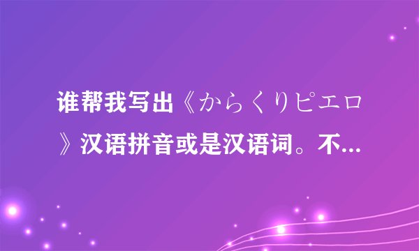 谁帮我写出《からくりピエロ》汉语拼音或是汉语词。不是翻译。谢谢。 这是初音的歌。