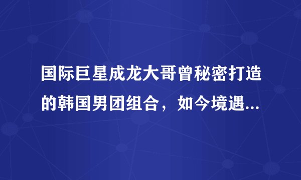 国际巨星成龙大哥曾秘密打造的韩国男团组合，如今境遇怎么样？