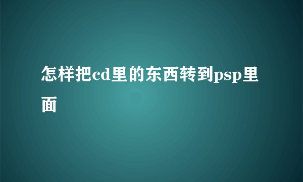 怎样把cd里的东西转到psp里面