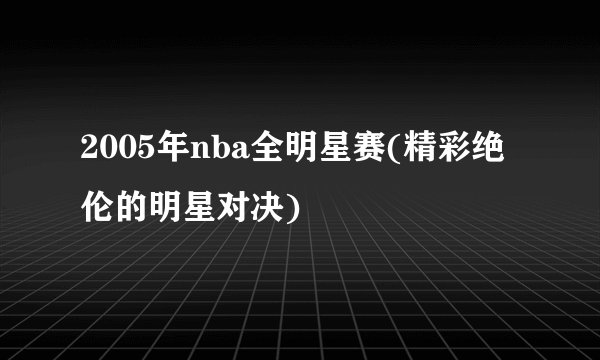 2005年nba全明星赛(精彩绝伦的明星对决)