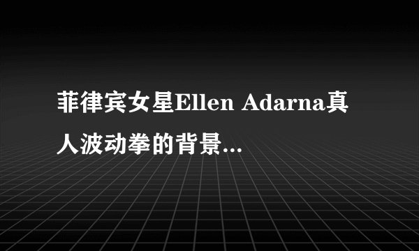菲律宾女星Ellen Adarna真人波动拳的背景音乐是什么？知道的朋友分享一下，谢谢了。