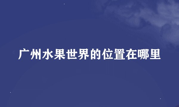 广州水果世界的位置在哪里