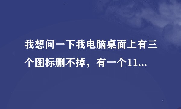 我想问一下我电脑桌面上有三个图标删不掉，有一个1122小游戏，有i2255浏览器。有淘宝网的淘宝热卖。这三个