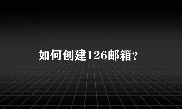 如何创建126邮箱？