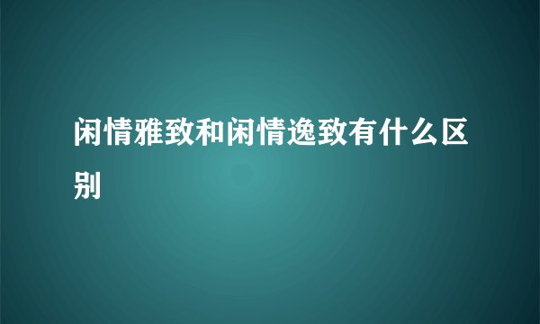 闲情雅致和闲情逸致有什么区别