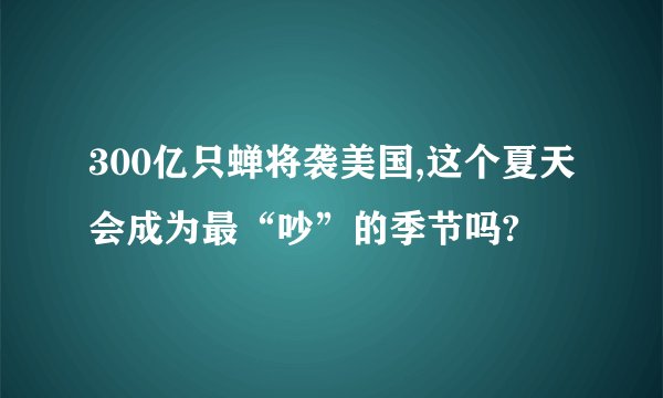 300亿只蝉将袭美国,这个夏天会成为最“吵”的季节吗?