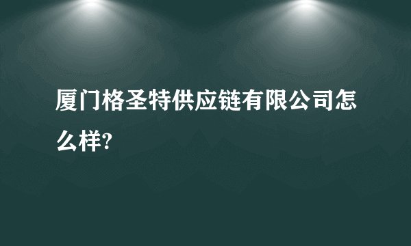 厦门格圣特供应链有限公司怎么样?