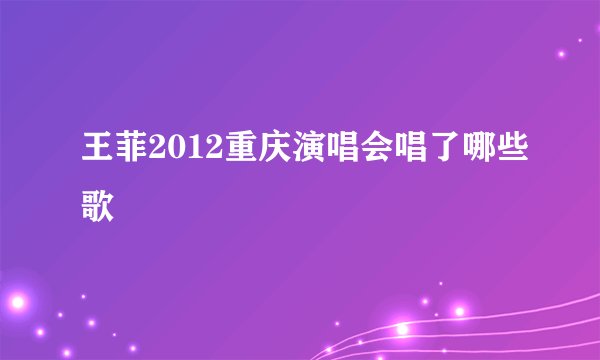 王菲2012重庆演唱会唱了哪些歌