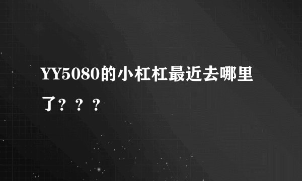 YY5080的小杠杠最近去哪里了？？？